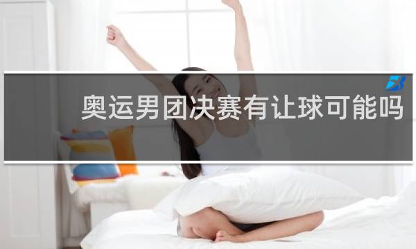 奥运男团决赛有让球可能吗