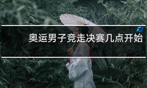 奥运男子竞走决赛几点开始
