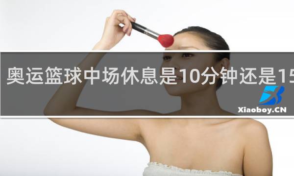 奥运篮球中场休息是10分钟还是15分钟