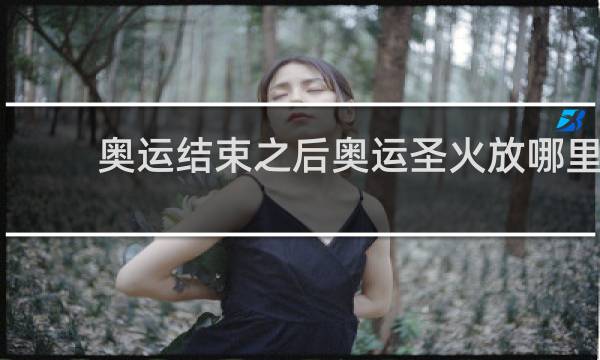 奥运结束之后奥运圣火放哪里