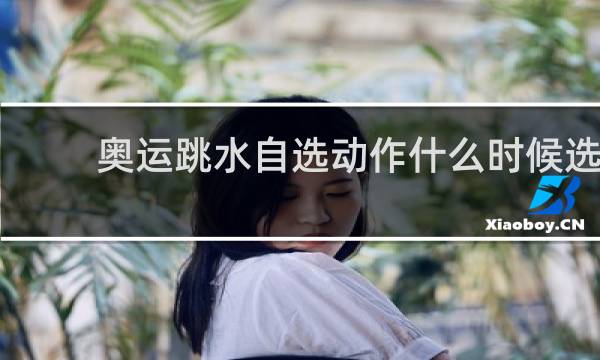 奥运跳水自选动作什么时候选