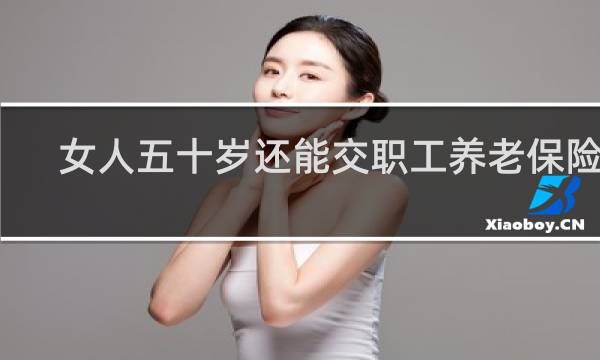 女人五十岁还能交职工养老保险吗