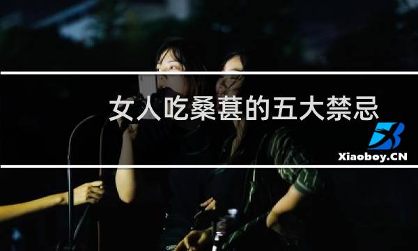 女人吃桑葚的五大禁忌（女人吃桑葚的禁忌）