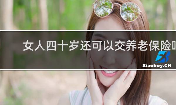 女人四十岁还可以交养老保险吗