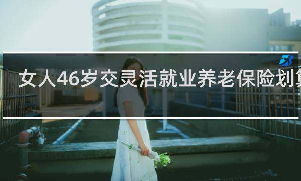 女人46岁交灵活就业养老保险划算吗