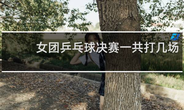 女团乒乓球决赛一共打几场