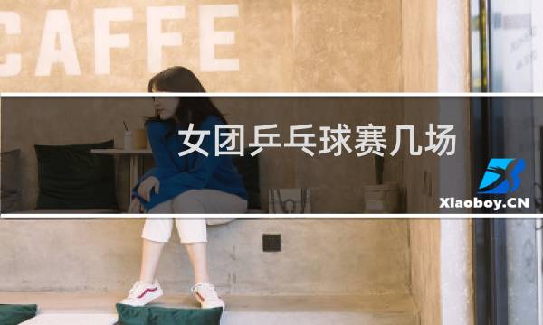 女团乒乓球赛几场
