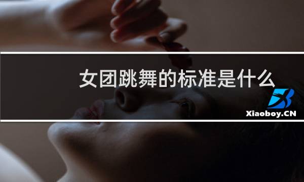 女团跳舞的标准是什么