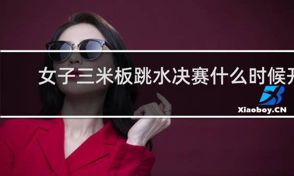 女子三米板跳水决赛什么时候开始