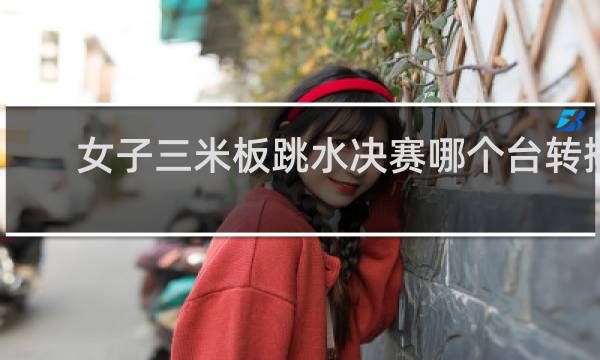女子三米板跳水决赛哪个台转播