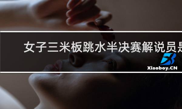 女子三米板跳水半决赛解说员是谁