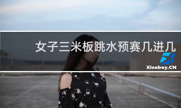 女子三米板跳水预赛几进几