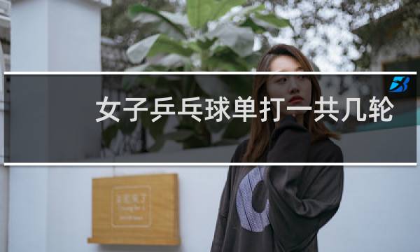 女子乒乓球单打一共几轮