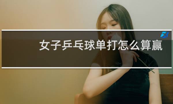 女子乒乓球单打怎么算赢
