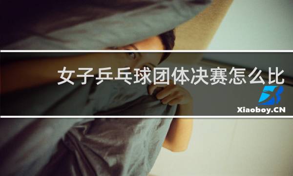 女子乒乓球团体决赛怎么比