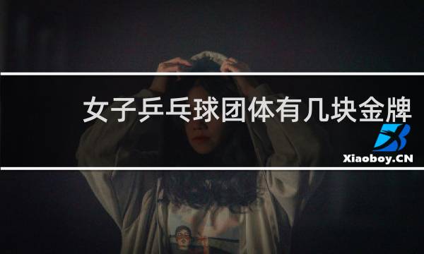 女子乒乓球团体有几块金牌