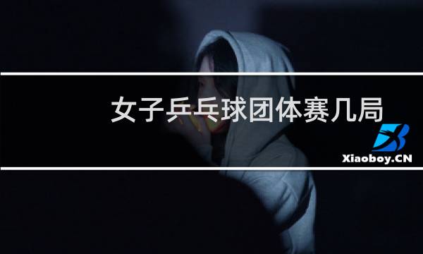 女子乒乓球团体赛几局