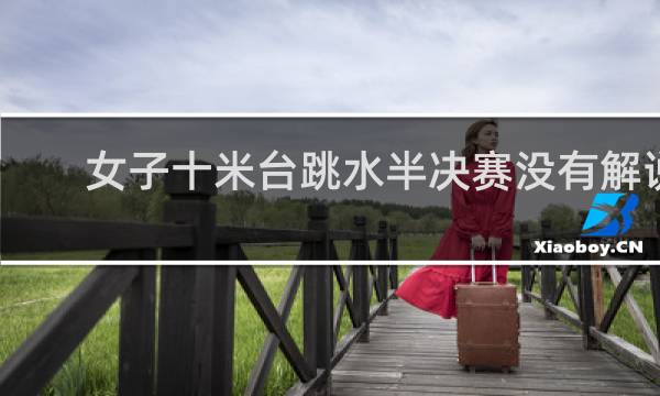 女子十米台跳水半决赛没有解说吗