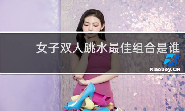 女子双人跳水最佳组合是谁