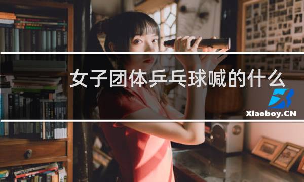 女子团体乒乓球喊的什么