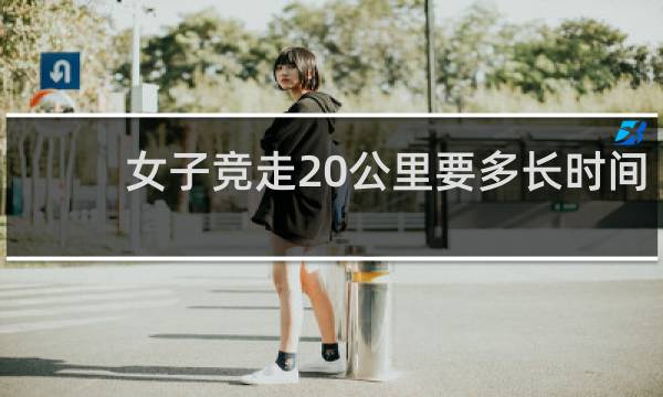 女子竞走20公里要多长时间