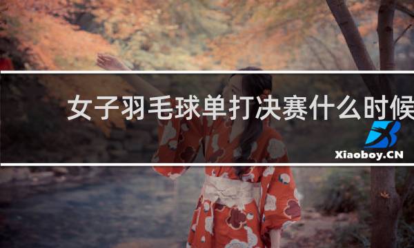女子羽毛球单打决赛什么时候