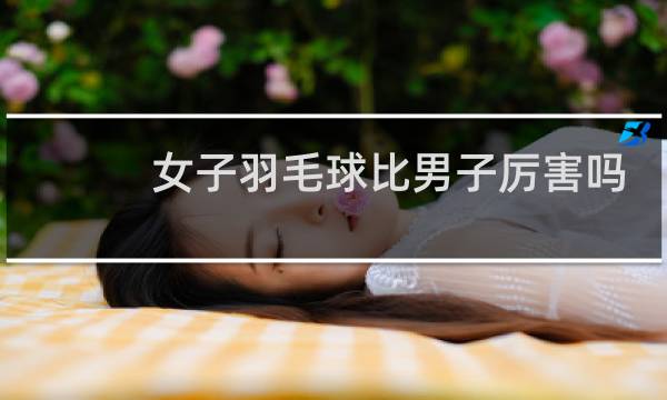 女子羽毛球比男子厉害吗