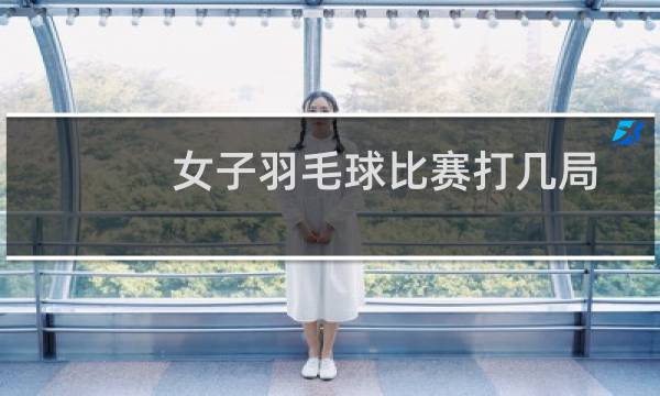 女子羽毛球比赛打几局