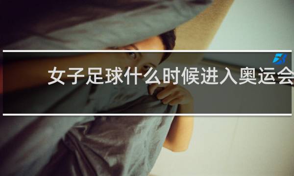 女子足球什么时候进入奥运会