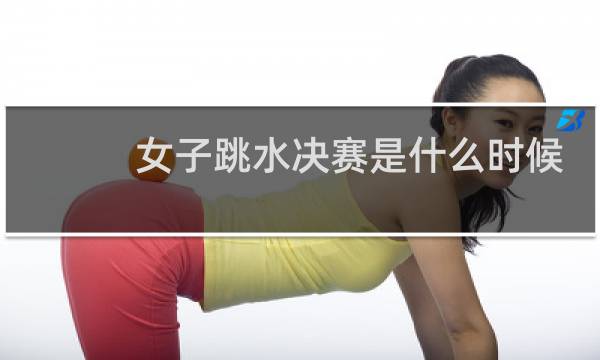 女子跳水决赛是什么时候