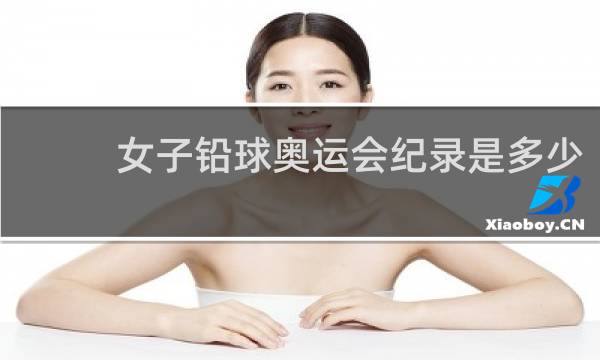 女子铅球奥运会纪录是多少