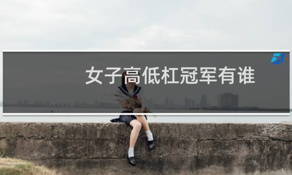 女子高低杠冠军有谁