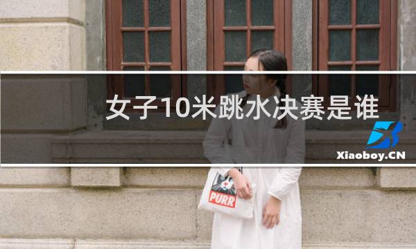 女子10米跳水决赛是谁