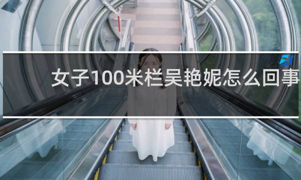 女子100米栏吴艳妮怎么回事