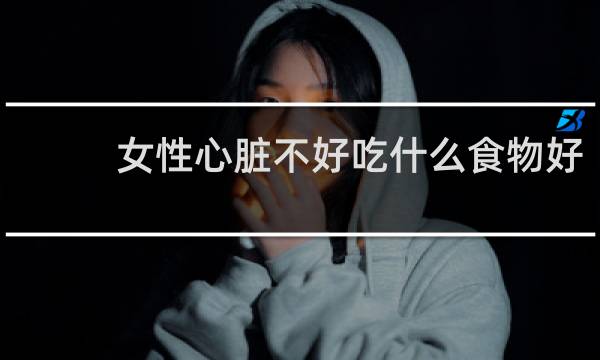 女性心脏不好吃什么食物好
