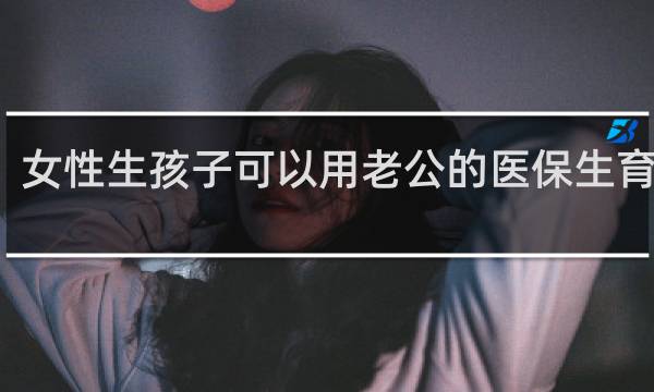 女性生孩子可以用老公的医保生育险吗