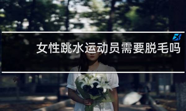 女性跳水运动员需要脱毛吗