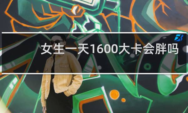 女生一天1600大卡会胖吗