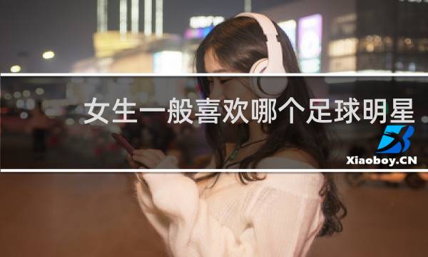 女生一般喜欢哪个足球明星