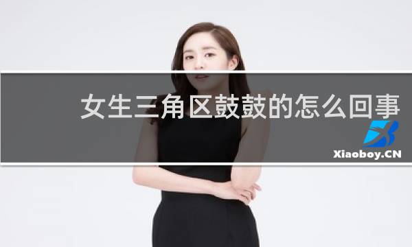 女生三角区鼓鼓的怎么回事