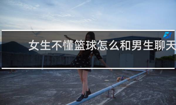 女生不懂篮球怎么和男生聊天