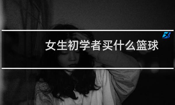 女生初学者买什么篮球