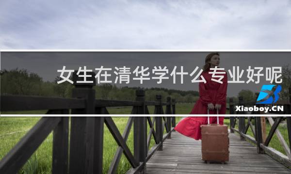 女生在清华学什么专业好呢
