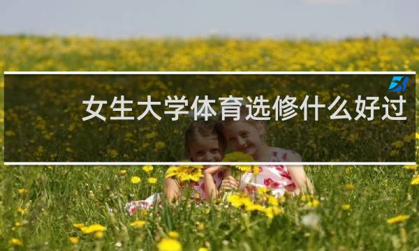女生大学体育选修什么好过