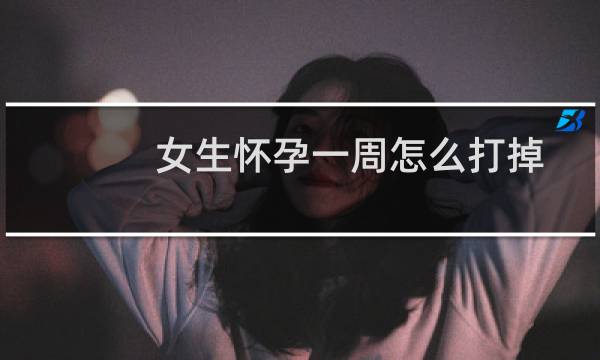 女生怀孕一周怎么打掉