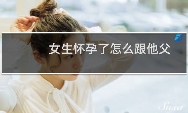 女生怀孕了怎么跟他父母说（女生怀孕了怎么办）图片