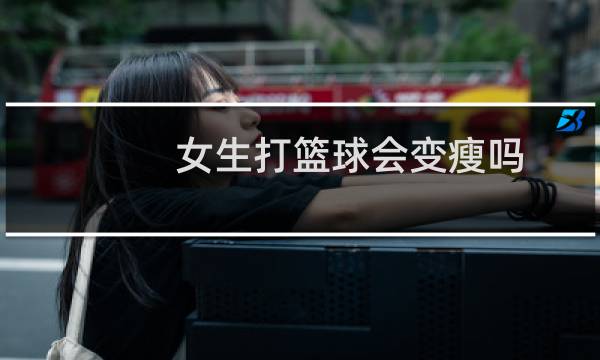 女生打篮球会变瘦吗