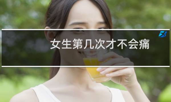 女生第几次才不会痛（女生第几次才不会痛）图片