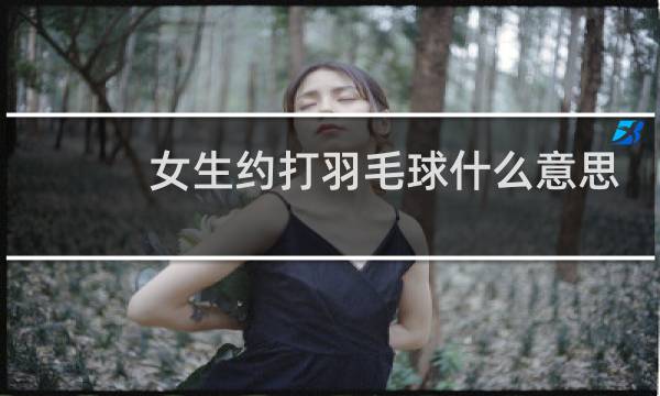 女生约打羽毛球什么意思