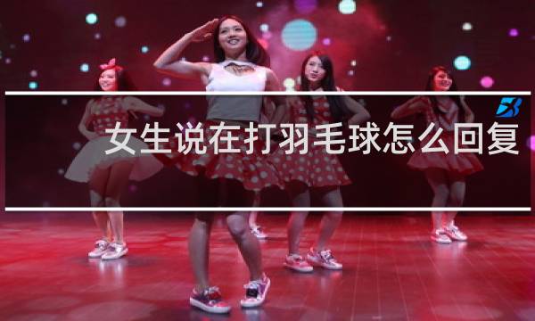 女生说在打羽毛球怎么回复